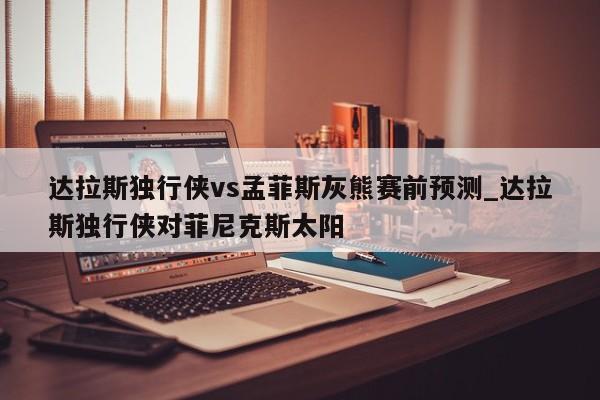 达拉斯独行侠vs孟菲斯灰熊赛前预测_达拉斯独行侠对菲尼克斯太阳