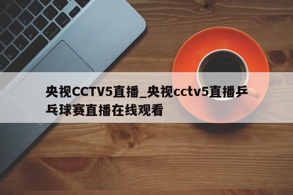 央视CCTV5直播_央视cctv5直播乒乓球赛直播在线观看
