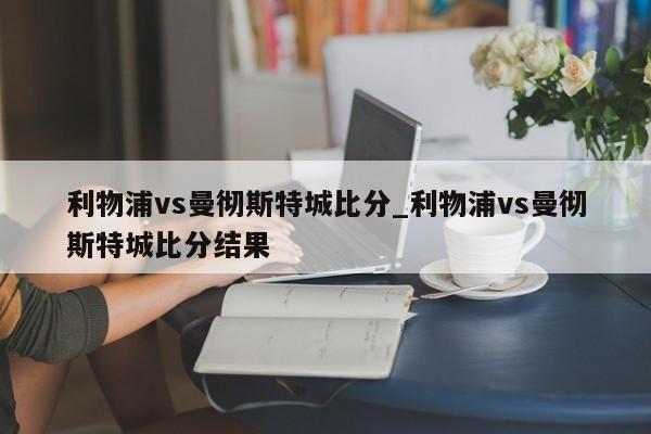 利物浦vs曼彻斯特城比分_利物浦vs曼彻斯特城比分结果