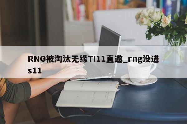 RNG被淘汰无缘TI11直邀_rng没进s11