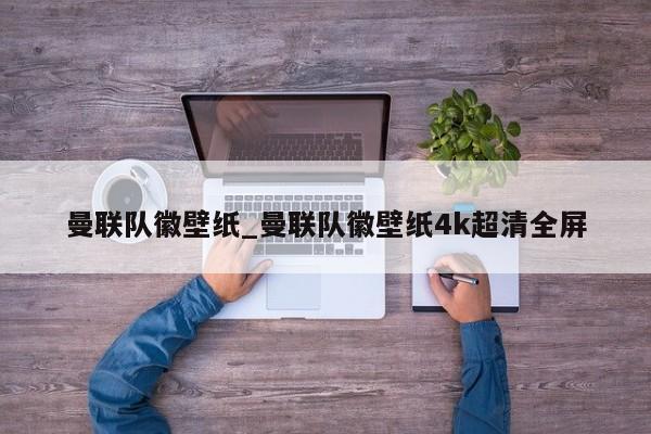 曼联队徽壁纸_曼联队徽壁纸4k超清全屏