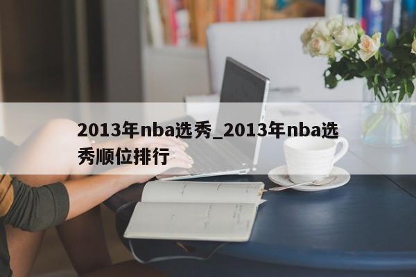 2013年nba选秀_2013年nba选秀顺位排行