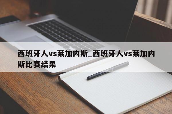 西班牙人vs莱加内斯_西班牙人vs莱加内斯比赛结果