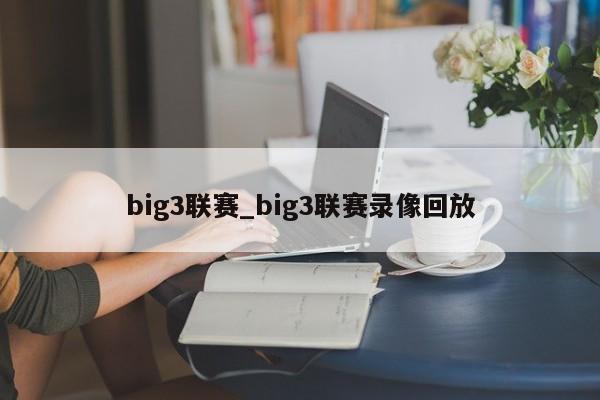 big3联赛_big3联赛录像回放