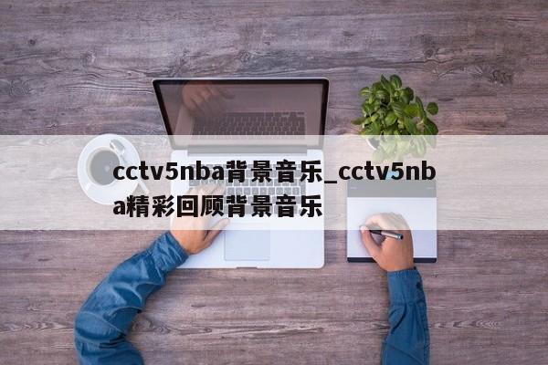 cctv5nba背景音乐_cctv5nba精彩回顾背景音乐