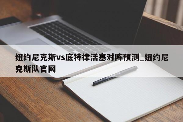 纽约尼克斯vs底特律活塞对阵预测_纽约尼克斯队官网