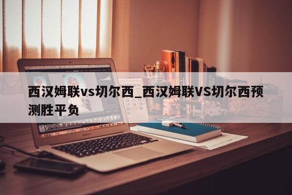 西汉姆联vs切尔西_西汉姆联VS切尔西预测胜平负