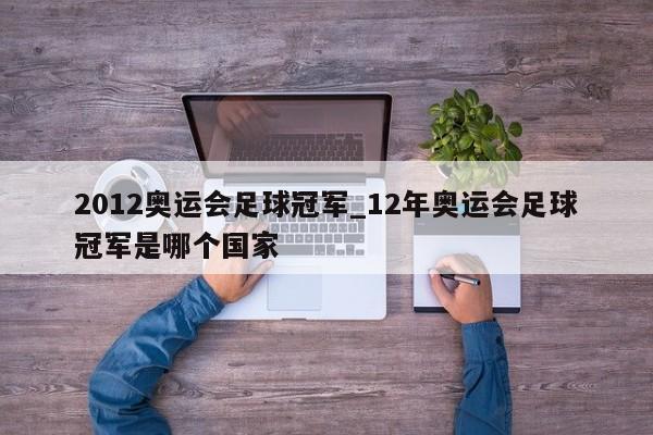 2012奥运会足球冠军_12年奥运会足球冠军是哪个国家