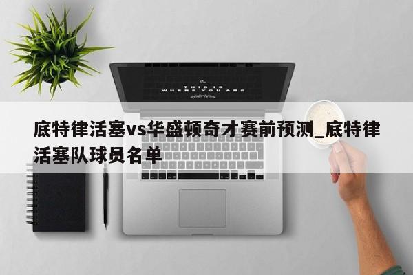 底特律活塞vs华盛顿奇才赛前预测_底特律活塞队球员名单