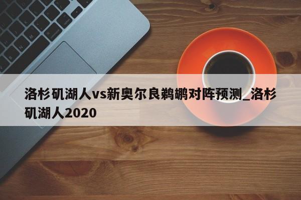 洛杉矶湖人vs新奥尔良鹈鹕对阵预测_洛杉矶湖人2020