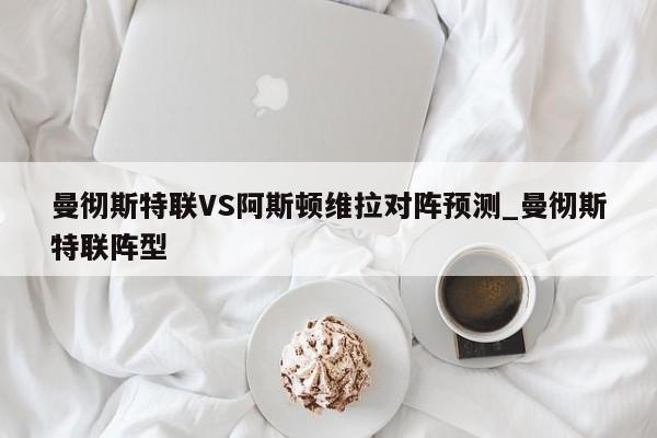 曼彻斯特联VS阿斯顿维拉对阵预测_曼彻斯特联阵型