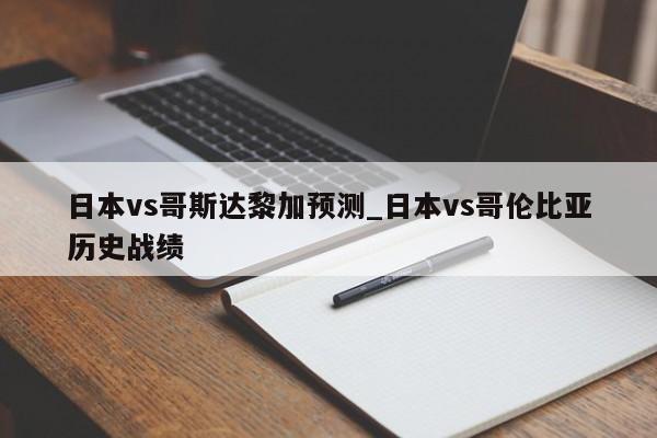 日本vs哥斯达黎加预测_日本vs哥伦比亚历史战绩