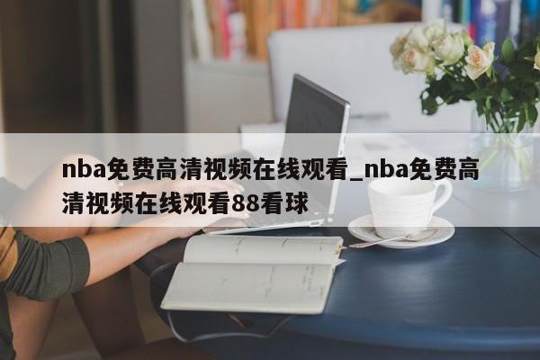 nba免费高清视频在线观看_nba免费高清视频在线观看88看球