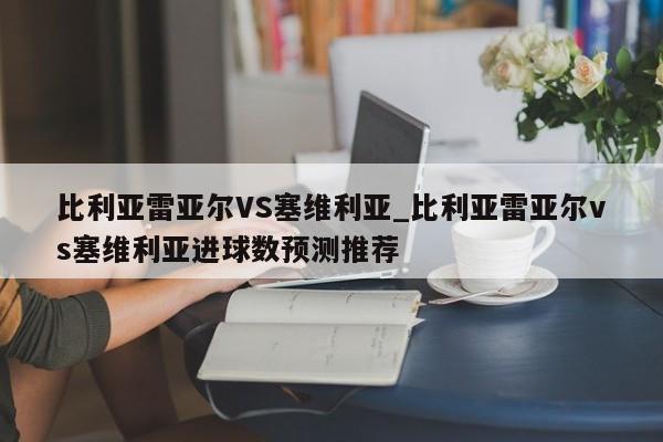 比利亚雷亚尔VS塞维利亚_比利亚雷亚尔vs塞维利亚进球数预测推荐
