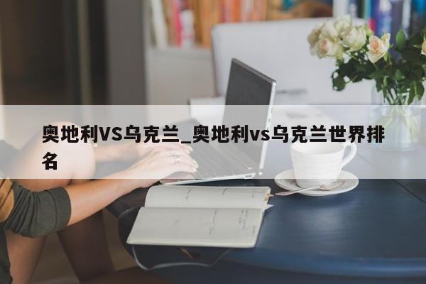 奥地利VS乌克兰_奥地利vs乌克兰世界排名