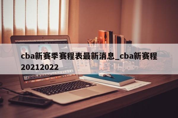 cba新赛季赛程表最新消息_cba新赛程20212022