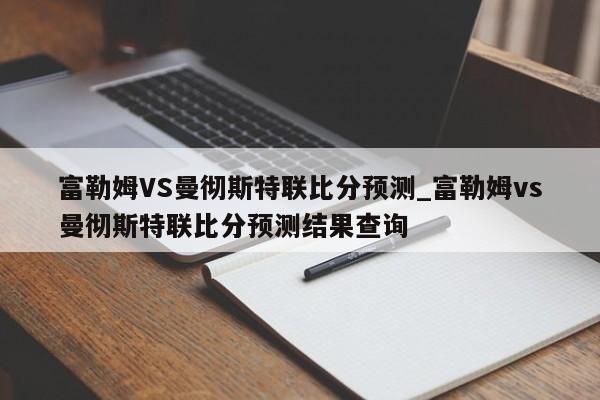 富勒姆VS曼彻斯特联比分预测_富勒姆vs曼彻斯特联比分预测结果查询
