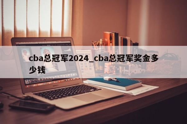 cba总冠军2024_cba总冠军奖金多少钱