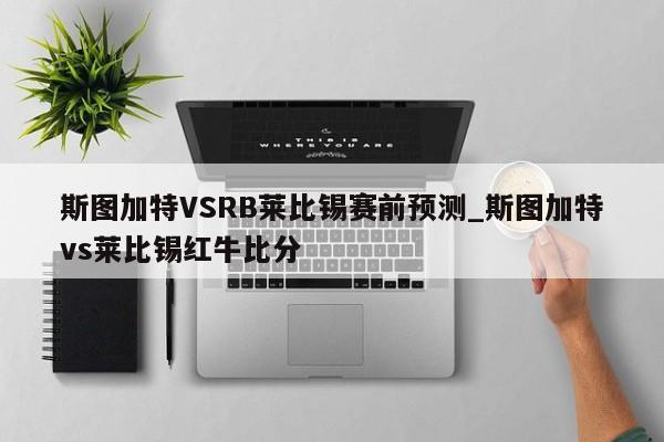 斯图加特VSRB莱比锡赛前预测_斯图加特vs莱比锡红牛比分