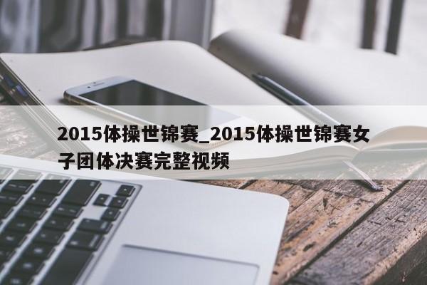 2015体操世锦赛_2015体操世锦赛女子团体决赛完整视频
