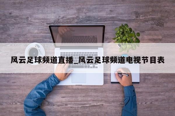 风云足球频道直播_风云足球频道电视节目表
