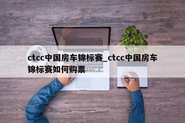 ctcc中国房车锦标赛_ctcc中国房车锦标赛如何购票