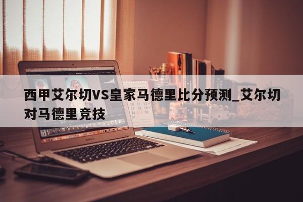 西甲艾尔切VS皇家马德里比分预测_艾尔切对马德里竞技