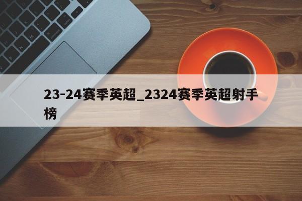 23-24赛季英超_2324赛季英超射手榜