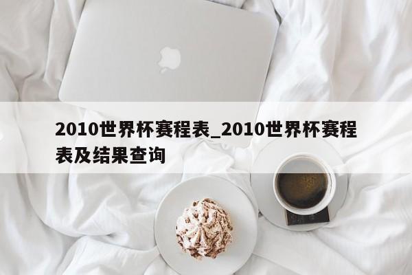 2010世界杯赛程表_2010世界杯赛程表及结果查询