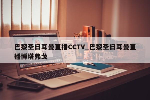 巴黎圣日耳曼直播CCTV_巴黎圣日耳曼直播博塔弗戈