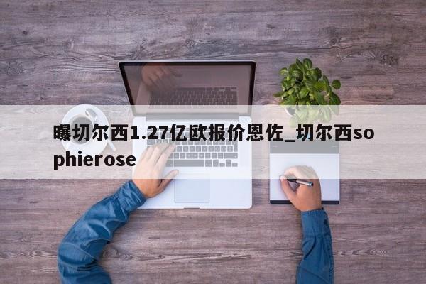 曝切尔西1.27亿欧报价恩佐_切尔西sophierose