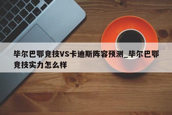 毕尔巴鄂竞技VS卡迪斯阵容预测_毕尔巴鄂竞技实力怎么样
