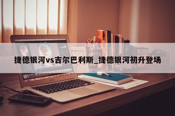 捷德银河vs吉尔巴利斯_捷德银河初升登场
