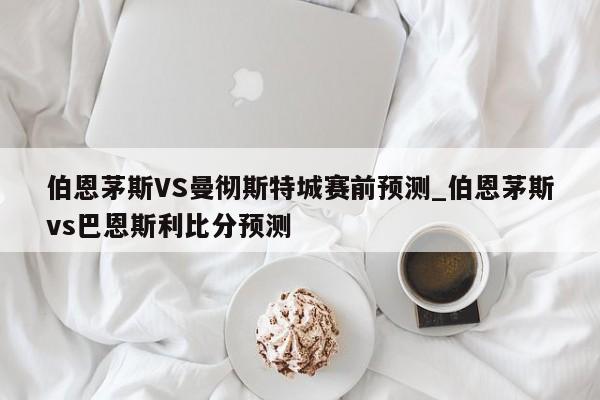 伯恩茅斯VS曼彻斯特城赛前预测_伯恩茅斯vs巴恩斯利比分预测