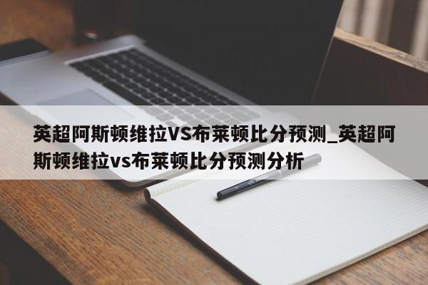 英超阿斯顿维拉VS布莱顿比分预测_英超阿斯顿维拉vs布莱顿比分预测分析