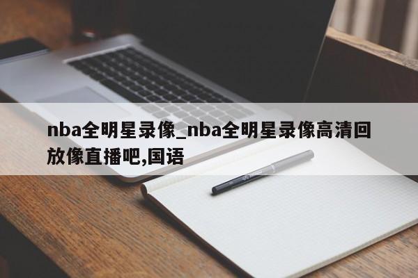 nba全明星录像_nba全明星录像高清回放像直播吧,国语
