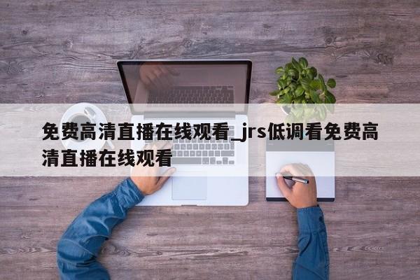 免费高清直播在线观看_jrs低调看免费高清直播在线观看