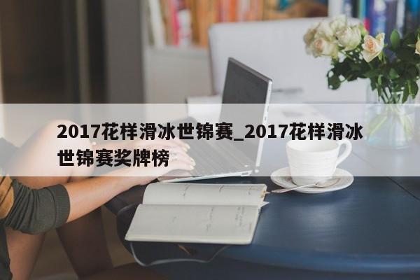 2017花样滑冰世锦赛_2017花样滑冰世锦赛奖牌榜
