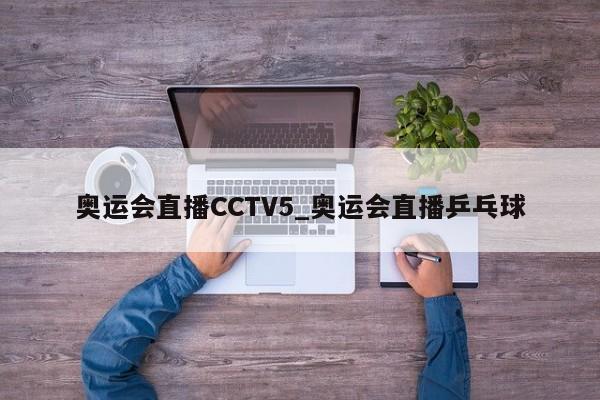 奥运会直播CCTV5_奥运会直播乒乓球