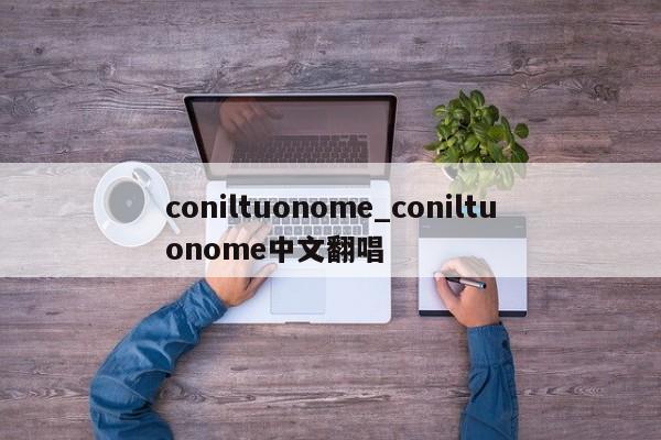 coniltuonome_coniltuonome中文翻唱