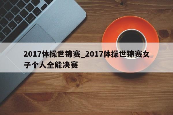 2017体操世锦赛_2017体操世锦赛女子个人全能决赛