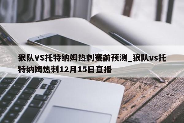 狼队VS托特纳姆热刺赛前预测_狼队vs托特纳姆热刺12月15日直播