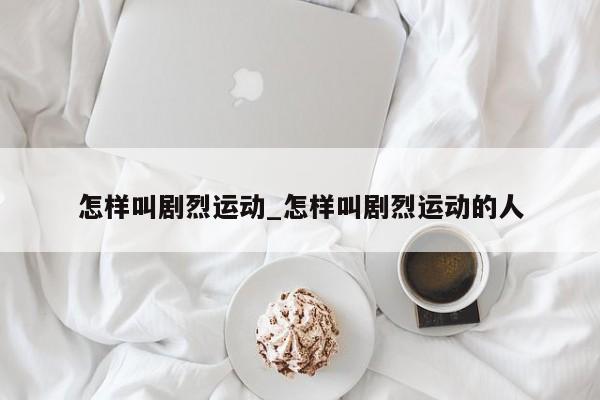怎样叫剧烈运动_怎样叫剧烈运动的人
