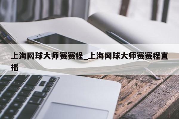 上海网球大师赛赛程_上海网球大师赛赛程直播