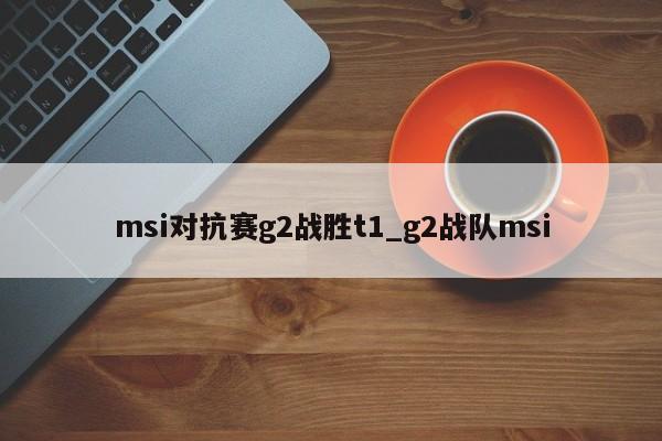 msi对抗赛g2战胜t1_g2战队msi
