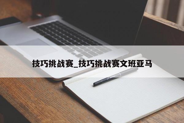 技巧挑战赛_技巧挑战赛文班亚马