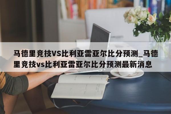 马德里竞技VS比利亚雷亚尔比分预测_马德里竞技vs比利亚雷亚尔比分预测最新消息