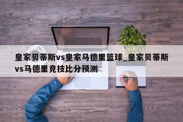 皇家贝蒂斯vs皇家马德里篮球_皇家贝蒂斯vs马德里竞技比分预测