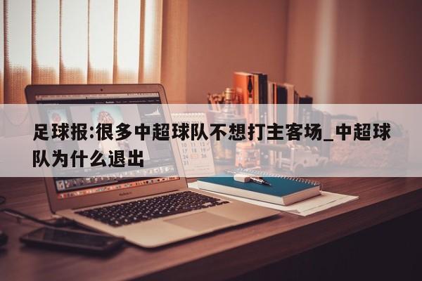 足球报:很多中超球队不想打主客场_中超球队为什么退出