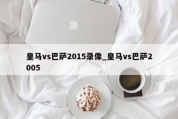 皇马vs巴萨2015录像_皇马vs巴萨2005